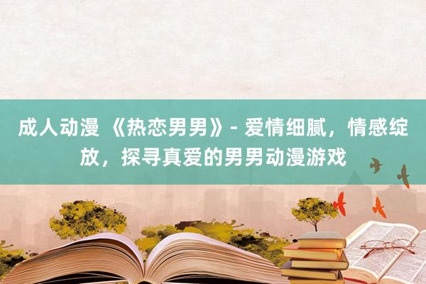 成人动漫 《热恋男男》- 爱情细腻，情感绽放，探寻真爱的男男动漫游戏
